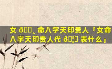 女 🕸 命八字天印贵人「女命八字天印贵人代 🦄 表什么」